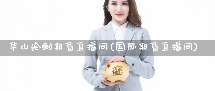 华山论剑期货直播间(国际期货直播间)_https://cj.meihuadianqi.com_期货财经_第1张