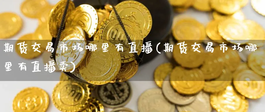 期货交易市场哪里有直播(期货交易市场哪里有直播卖)_财经直播_第1张_期货财经直播间 期货交易市场哪里有直播(期货交易市场哪里有直播卖)_https://cj.meihuadianqi.com_财经直播_第1张