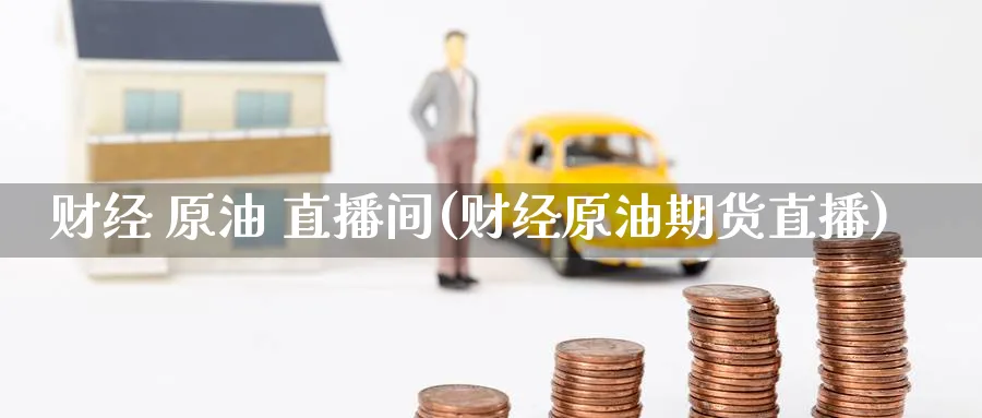 财经 原油 直播间(财经原油期货直播)_https://cj.meihuadianqi.com_财经直播_第1张