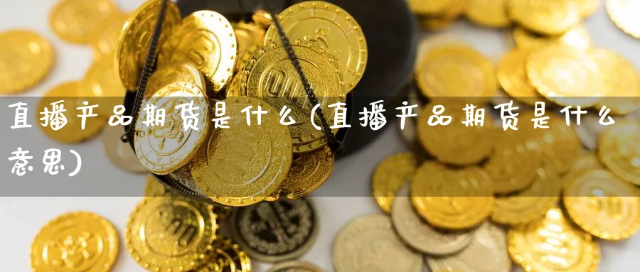 直播产品期货是什么(直播产品期货是什么意思)_https://cj.meihuadianqi.com_财经分析_第1张