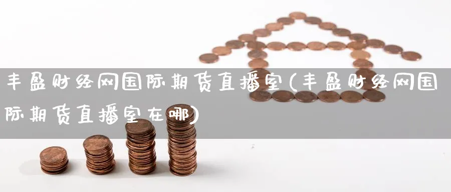 丰盈财经网国际期货直播室(丰盈财经网国际期货直播室在哪)_https://cj.meihuadianqi.com_财经直播_第1张