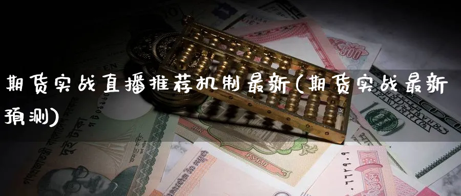 期货实战直播推荐机制最新(期货实战最新预测)_https://cj.meihuadianqi.com_期货财经_第1张