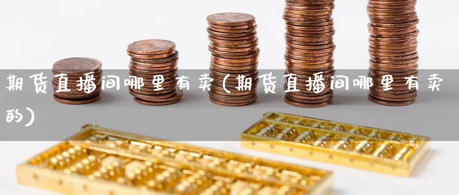 期货直播间哪里有卖(期货直播间哪里有卖的)_期货财经_第1张_期货财经直播间 期货直播间哪里有卖(期货直播间哪里有卖的)_https://cj.meihuadianqi.com_期货财经_第1张