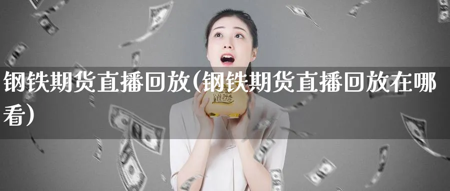 钢铁期货直播回放(钢铁期货直播回放在哪看)_财经直播_第1张_期货财经直播间 钢铁期货直播回放(钢铁期货直播回放在哪看)_https://cj.meihuadianqi.com_财经直播_第1张