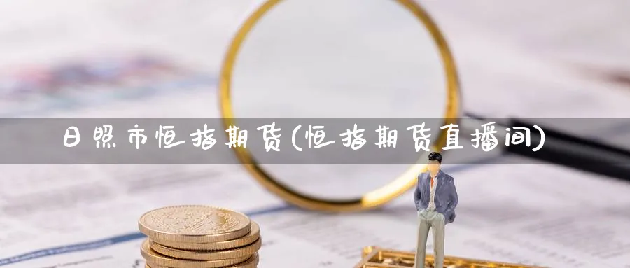 日照市恒指期货(恒指期货直播间)_期货财经_第1张_期货财经直播间 日照市恒指期货(恒指期货直播间)_https://cj.meihuadianqi.com_期货财经_第1张