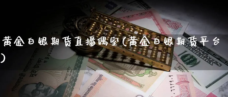 黄金白银期货直播偶室(黄金白银期货平台)_https://cj.meihuadianqi.com_期货财经_第1张