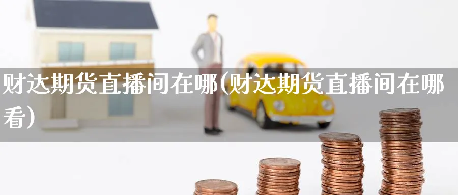 财达期货直播间在哪(财达期货直播间在哪看)_https://cj.meihuadianqi.com_财经直播_第1张
