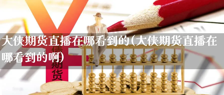 大侠期货直播在哪看到的(大侠期货直播在哪看到的啊)_https://cj.meihuadianqi.com_期货财经_第1张