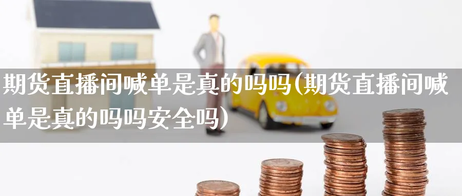 期货直播间喊单是真的吗吗(期货直播间喊单是真的吗吗安全吗)_https://cj.meihuadianqi.com_期货财经_第1张