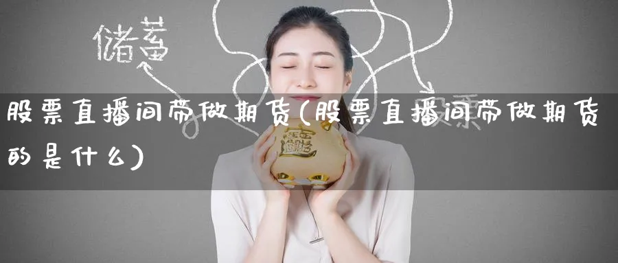 股票直播间带做期货(股票直播间带做期货的是什么)_https://cj.meihuadianqi.com_期货财经_第1张