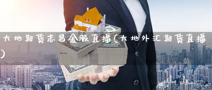 大地期货志昌金服直播(大地外汇期货直播)_https://cj.meihuadianqi.com_财经直播_第1张