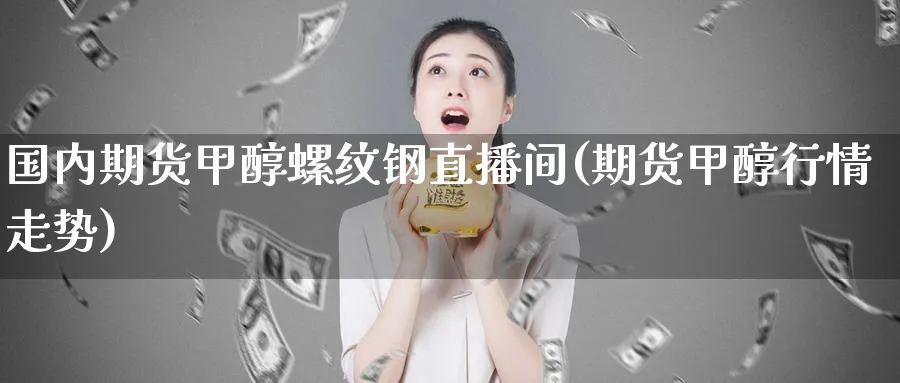 国内期货甲醇螺纹钢直播间(期货甲醇行情走势)_https://cj.meihuadianqi.com_财经行情_第1张