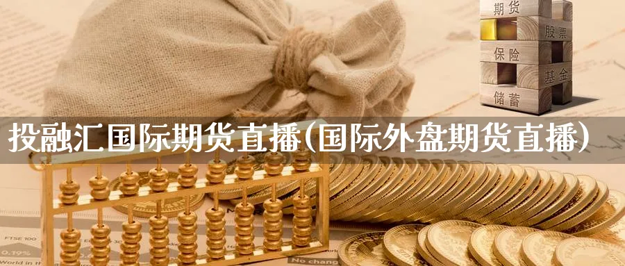 投融汇国际期货直播(国际外盘期货直播)_财经分析_第1张_期货财经直播间 投融汇国际期货直播(国际外盘期货直播)_https://cj.meihuadianqi.com_财经分析_第1张