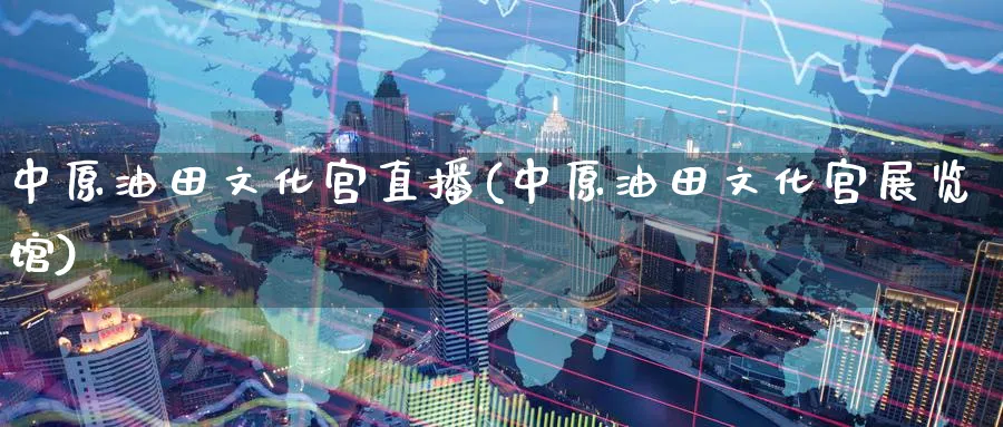 中原油田文化宫直播(中原油田文化宫展览馆)_https://cj.meihuadianqi.com_财经直播_第1张