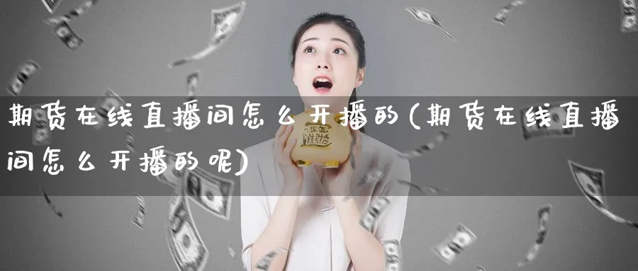 期货在线直播间怎么开播的(期货在线直播间怎么开播的呢)_财经直播_第1张_期货财经直播间 期货在线直播间怎么开播的(期货在线直播间怎么开播的呢)_https://cj.meihuadianqi.com_财经直播_第1张