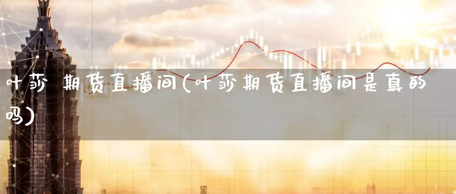 叶莎 期货直播间(叶莎期货直播间是真的吗)_财经分析_第1张_期货财经直播间 叶莎 期货直播间(叶莎期货直播间是真的吗)_https://cj.meihuadianqi.com_财经分析_第1张