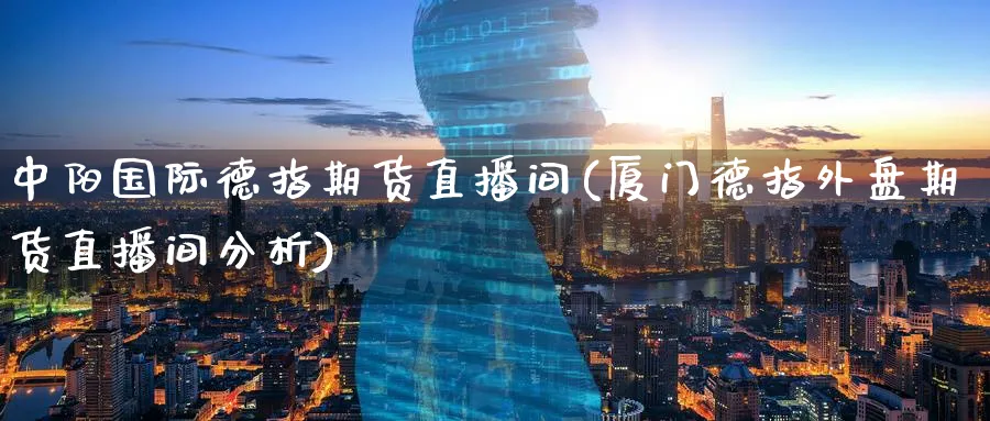 中阳国际德指期货直播间(厦门德指外盘期货直播间分析)_财经直播_第1张_期货财经直播间 中阳国际德指期货直播间(厦门德指外盘期货直播间分析)_https://cj.meihuadianqi.com_财经直播_第1张
