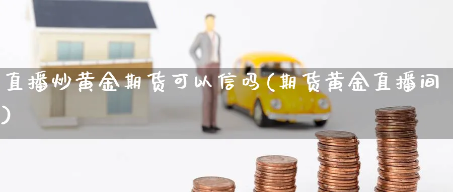 直播炒黄金期货可以信吗(期货黄金直播间)_https://cj.meihuadianqi.com_财经直播_第1张