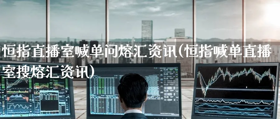 恒指直播室喊单问熔汇资讯(恒指喊单直播室搜熔汇资讯)_财经行情_第1张_期货财经直播间 恒指直播室喊单问熔汇资讯(恒指喊单直播室搜熔汇资讯)_https://cj.meihuadianqi.com_财经行情_第1张
