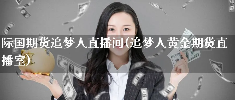 际国期货追梦人直播间(追梦人黄金期货直播室)_https://cj.meihuadianqi.com_期货财经_第1张