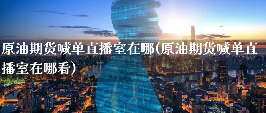 原油期货喊单直播室在哪(原油期货喊单直播室在哪看)_财经直播_第1张_期货财经直播间 原油期货喊单直播室在哪(原油期货喊单直播室在哪看)_https://cj.meihuadianqi.com_财经直播_第1张