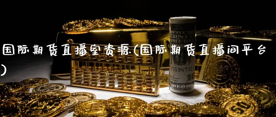 国际期货直播室资源(国际期货直播间平台)_https://cj.meihuadianqi.com_期货财经_第1张