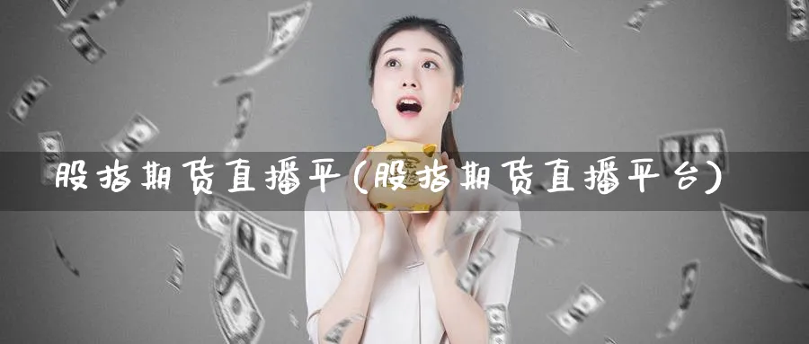 股指期货直播平(股指期货直播平台)_https://cj.meihuadianqi.com_财经分析_第1张