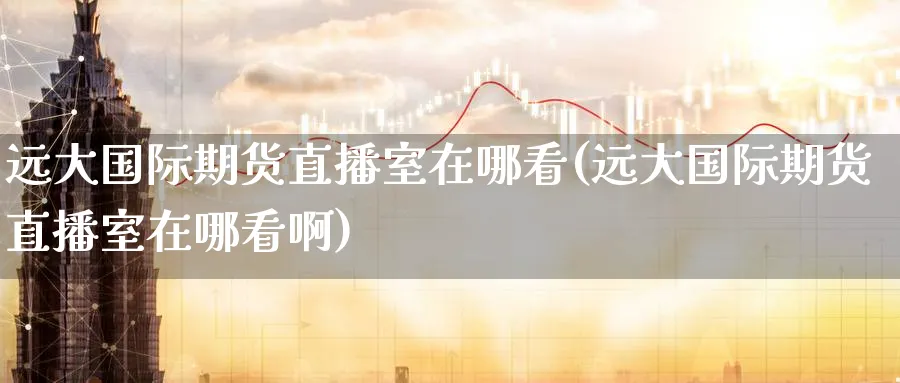 远大国际期货直播室在哪看(远大国际期货直播室在哪看啊)_财经分析_第1张_期货财经直播间 远大国际期货直播室在哪看(远大国际期货直播室在哪看啊)_https://cj.meihuadianqi.com_财经分析_第1张