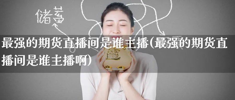 最强的期货直播间是谁主播(最强的期货直播间是谁主播啊)_https://cj.meihuadianqi.com_财经直播_第1张