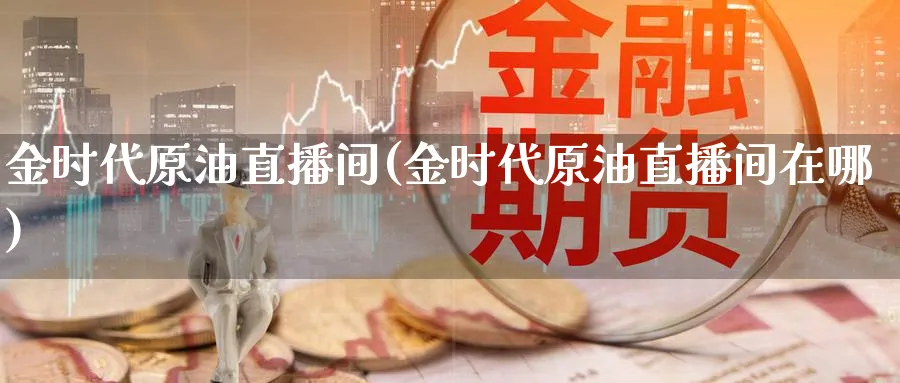 金时代原油直播间(金时代原油直播间在哪)_https://cj.meihuadianqi.com_财经行情_第1张