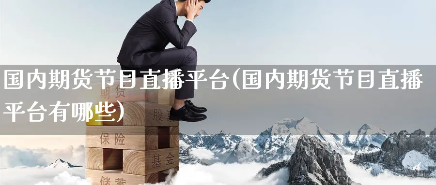国内期货节目直播平台(国内期货节目直播平台有哪些)_期货财经_第1张_期货财经直播间 国内期货节目直播平台(国内期货节目直播平台有哪些)_https://cj.meihuadianqi.com_期货财经_第1张