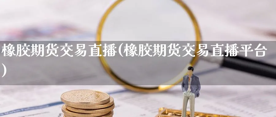 橡胶期货交易直播(橡胶期货交易直播平台)_https://cj.meihuadianqi.com_期货财经_第1张