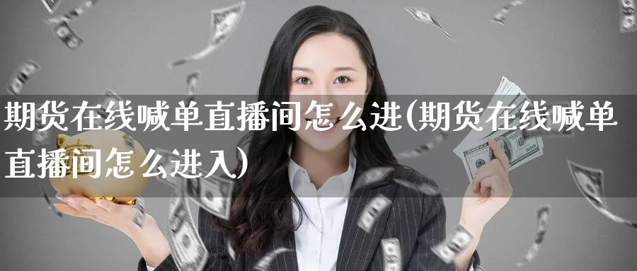 期货在线喊单直播间怎么进(期货在线喊单直播间怎么进入)_财经行情_第1张_期货财经直播间 期货在线喊单直播间怎么进(期货在线喊单直播间怎么进入)_https://cj.meihuadianqi.com_财经行情_第1张