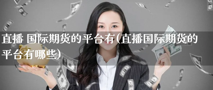 直播 国际期货的平台有(直播国际期货的平台有哪些)_财经行情_第1张_期货财经直播间 直播 国际期货的平台有(直播国际期货的平台有哪些)_https://cj.meihuadianqi.com_财经行情_第1张