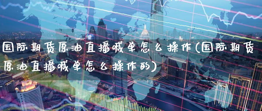 国际期货原油直播喊单怎么操作(国际期货原油直播喊单怎么操作的)_https://cj.meihuadianqi.com_期货财经_第1张