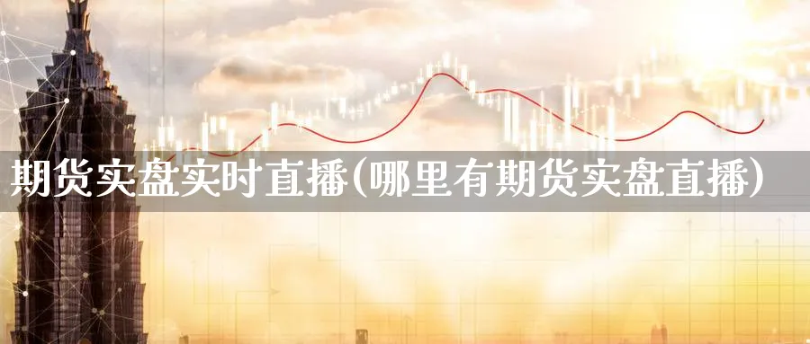 期货实盘实时直播(哪里有期货实盘直播)_财经行情_第1张_期货财经直播间 期货实盘实时直播(哪里有期货实盘直播)_https://cj.meihuadianqi.com_财经行情_第1张