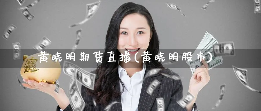 黄晓明期货直播(黄晓明股市)_https://cj.meihuadianqi.com_财经直播_第1张