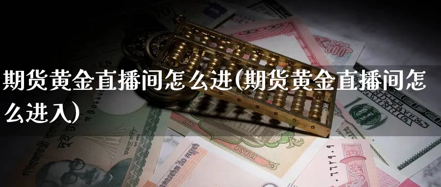 期货黄金直播间怎么进(期货黄金直播间怎么进入)_财经分析_第1张_期货财经直播间 期货黄金直播间怎么进(期货黄金直播间怎么进入)_https://cj.meihuadianqi.com_财经分析_第1张