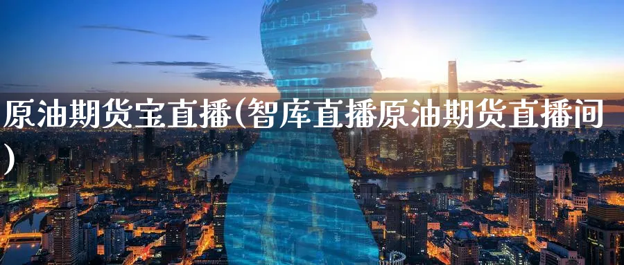 原油期货宝直播(智库直播原油期货直播间)_https://cj.meihuadianqi.com_财经分析_第1张
