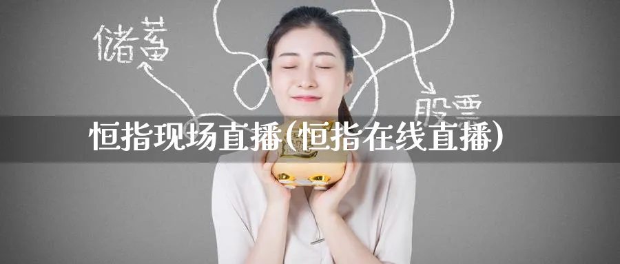 恒指现场直播(恒指在线直播)_财经行情_第1张_期货财经直播间 恒指现场直播(恒指在线直播)_https://cj.meihuadianqi.com_财经行情_第1张