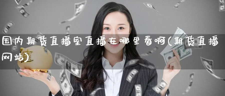 国内期货直播室直播在哪里看啊(期货直播网站)_https://cj.meihuadianqi.com_财经分析_第1张