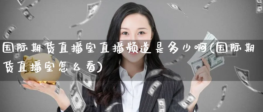 国际期货直播室直播频道是多少啊(国际期货直播室怎么看)_https://cj.meihuadianqi.com_期货财经_第1张