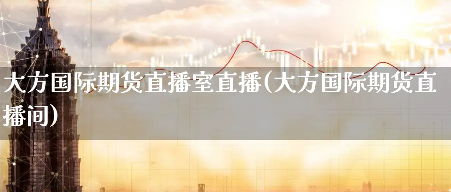 大方国际期货直播室直播(大方国际期货直播间)_https://cj.meihuadianqi.com_财经直播_第1张