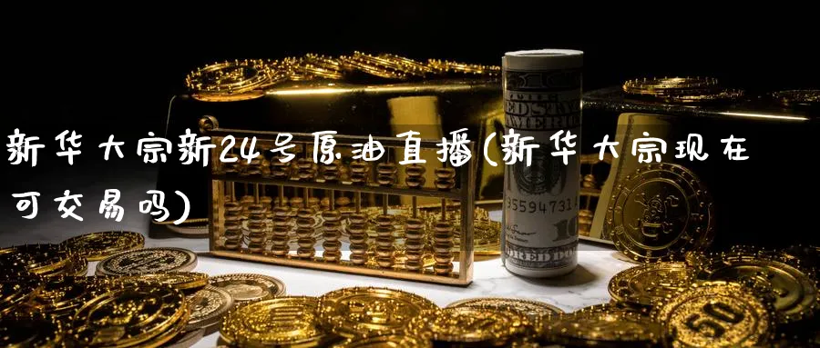 新华大宗新24号原油直播(新华大宗现在可交易吗)_https://cj.meihuadianqi.com_财经直播_第1张