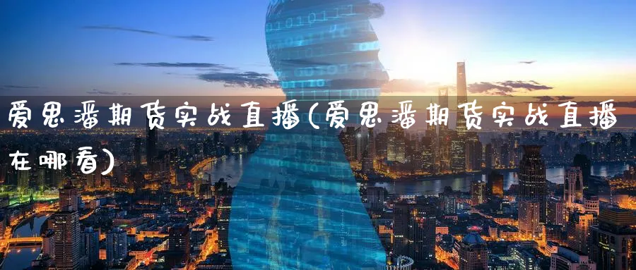 爱思潘期货实战直播(爱思潘期货实战直播在哪看)_https://cj.meihuadianqi.com_财经行情_第1张