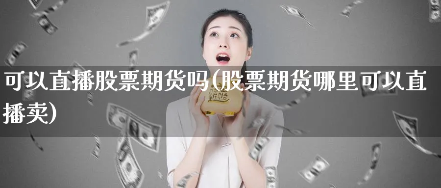 可以直播股票期货吗(股票期货哪里可以直播卖)_财经分析_第1张_期货财经直播间 可以直播股票期货吗(股票期货哪里可以直播卖)_https://cj.meihuadianqi.com_财经分析_第1张