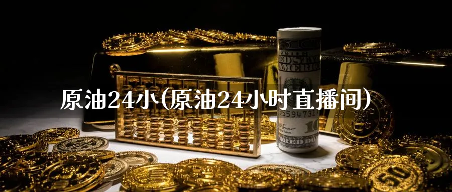 原油24小(原油24小时直播间)_https://cj.meihuadianqi.com_财经直播_第1张