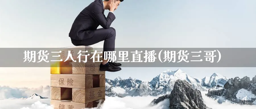 期货三人行在哪里直播(期货三哥)_https://cj.meihuadianqi.com_财经分析_第1张