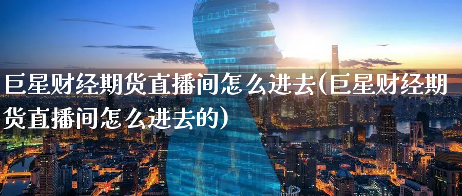 巨星财经期货直播间怎么进去(巨星财经期货直播间怎么进去的)_https://cj.meihuadianqi.com_期货财经_第1张