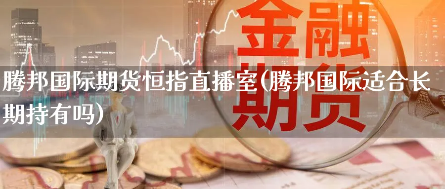 腾邦国际期货恒指直播室(腾邦国际适合长期持有吗)_财经分析_第1张_期货财经直播间 腾邦国际期货恒指直播室(腾邦国际适合长期持有吗)_https://cj.meihuadianqi.com_财经分析_第1张
